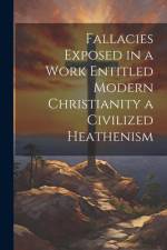 Fallacies Exposed in a Work Entitled Modern Christianity a Civilized Heathenism af Anonymous