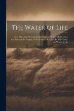 The Water of Life: Or, a Discourse Shewing the Richness and Glory of the Grace and Spirit of the Gospel, As Set Forth in Scripture by Thi af Anonymous