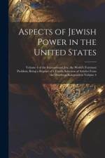 Aspects of Jewish Power in the United States; Volume 4 of the International Jew, the World's Foremost Problem; Being a Reprint of a Fourth Selection o af Anonymous