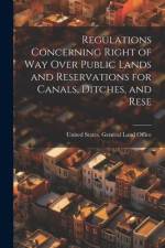 Regulations Concerning Right of way Over Public Lands and Reservations for Canals, Ditches, and Rese af United States General Land Office