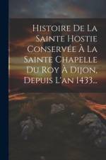 Histoire De La Sainte Hostie Conservée À La Sainte Chapelle Du Roy À Dijon, Depuis L'an 1433... af Anonymous