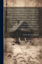 English-Croatian Dictionary, With Correct Pronunciation [!] and Appendix of Special Dictionary of Birds, --animals, --fishes, Reptiles, Insects and Wo af Francis Aloysius Bogadek