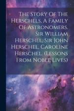 The Story Of The Herschels, A Family Of Astronomers. Sir William Herschel, Sir John Herschel, Caroline Herschel. (lessons From Noble Lives) af Anonymous