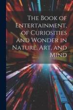 The Book of Entertainment, of Curiosities and Wonder in Nature, Art, and Mind af Anonymous