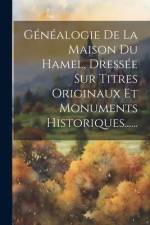 Généalogie De La Maison Du Hamel, Dressée Sur Titres Originaux Et Monuments Historiques...... af Anonymous