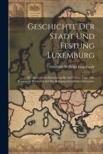 Geschichte Der Stadt Und Festung Luxemburg: Seit Ihrer Ersten Entstehung Bis Auf Unsere Tage: Mit Besonderer Rücksicht Auf Die Kriegsgeschichtlichen E af Friedrich Wilhelm Engelhardt