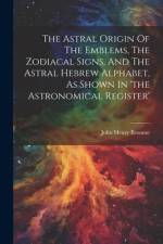 The Astral Origin Of The Emblems, The Zodiacal Signs, And The Astral Hebrew Alphabet, As Shown In 'the Astronomical Register' af John Henry Broome