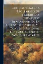 Code Général Des Règlements De L'ordre Des Chevaliers Bienfaisants De La Cité Sainte, Arrêté Au Convent National Des Gaules Tenu En Novembre 465/1778 af Anonymous