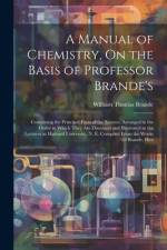 A Manual of Chemistry, On the Basis of Professor Brande's: Containing the Principal Facts of the Science, Arranged in the Order in Which They Are Disc af William Thomas Brande