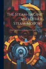 The Steam-Engine and Other Steam-Motors: Form, Construction, and Working of the Engine; the Steam Turbine af Anonymous