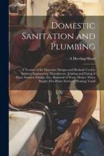 Domestic Sanitation and Plumbing: A Treatise of the Materials, Designs and Methods Used in Sanitary Engineering; Manufacture, Jointing and Fixing of P af A. Herring-Shaw