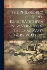 The Philosophy of Spirit, Illustrated by a New Version of the Bhagavat-Gítá, by W. Oxley af Anonymous