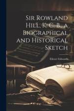 Sir Rowland Hill, K. C. B., a Biographical and Historical Sketch af Eliezer Edwards