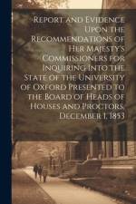 Report and Evidence Upon the Recommendations of Her Majesty's Commissioners for Inquiring Into the State of the University of Oxford Presented to the af Anonymous