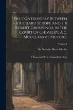 The Controversy Between Sir Richard Scrope And Sir Robert Grosvenor In The Court Of Chivalry, A.d. Mccclxxxv - Mcccxc: A Transcript Of The Original Ro af Nicholas Harris Nicolas