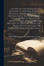 Letters of the Marquise Du Deffand to the Hon. Horace Walpole, afterwards Earl of Orford, from the year 1766 to the year 1780. To which are added lett af Marie Anne (D Du Deffand de la Lande