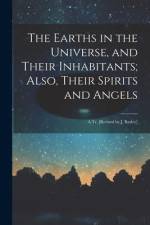 The Earths in the Universe, and Their Inhabitants; Also, Their Spirits and Angels: A Tr. [Revised by J. Bayley] af Anonymous