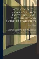 A Treatise On The Modern System Of Governing Gaols, Penitentiaries, And Houses Of Correction: With A View To Moral Improvement And Reformation Of Char af James Palmer