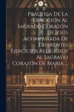Práctica De La Devoción Al Sagrado Corazón De Jesús Acompañada De Diferentes Ejercicios Religiosos Al Sagrado Corazón De Maria..... af Anonymous