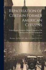Repatriation of Certain Former American Citizens: Hearings...On H.R. 3647...May 24, 25, June 14, 29, 1917 af United States Congress House Commi
