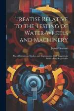 Treatise Relative to the Testing of Water-Wheels and Machinery: Also of Inventions, Studies, and Experiments, With Suggestions From a Life's Experienc af James Emerson