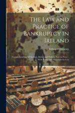 The Law and Practice of Bankruptcy in Ireland: Comprehending All Statutes, Rules, and Orders, Now in Force; With Forms and Directions for Use af Edward Clements