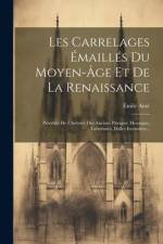 Les Carrelages Émaillés Du Moyen-âge Et De La Renaissance: Précédés De L'histoire Des Anciens Pavages: Mosaique, Labyrintes, Dalles Incrustées... af Émile Amé