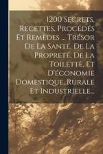 1200 Secrets, Recettes, Procédés Et Remèdes ... Trésor De La Santé, De La Propreté, De La Toilettè, Et D'économie Domestique, Rurale Et Industrielle.. af Anonymous