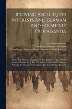 Brewing And Liquor Interests And German And Bolshevik Propaganda: Report Of The Subcommittee On The Judiciary, United States Senate, Pursuant To S. Re
