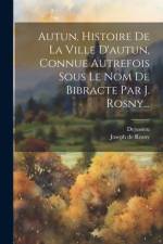 Autun. Histoire De La Ville D'autun, Connue Autrefois Sous Le Nom De Bibracte Par J. Rosny... af Joseph De Rosny