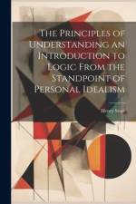 The Principles of Understanding an Introduction to Logic From the Standpoint of Personal Idealism af Henry Sturt