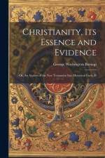 Christianity, its Essence and Evidence: Or, An Analsys of the New Testament Into Historical Facts, D af George Washington Burnap