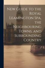 New Guide to the Royal Leamington Spa, the Neighbouring Towns, and Surrounding Country af Anonymous