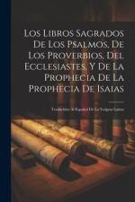 Los Libros Sagrados De Los Psalmos, De Los Proverbios, Del Ecclesiastes, Y De La Prophecia De La Prophecia De Isaias: Traducidos Al Español De La Vulg af Anonymous
