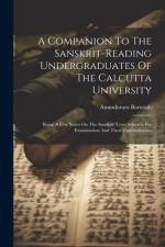 A Companion To The Sanskrit-reading Undergraduates Of The Calcutta University: Being A Few Notes On The Sanskrit Texts Selected For Examination And Th af Anundoram Borooah