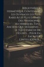 Bibliothèque Hermétique, Contenant Les Ouvrages Les Plus Rares & Les Plus Estimés Des Philosophes Alchimiques, Tant Anciens Que Modernes ... Le Tout E af Anonymous
