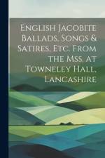 English Jacobite Ballads, Songs & Satires, etc. From the mss. at Towneley Hall, Lancashire af Anonymous