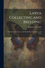 Larva Collecting and Breeding: A Handbook to the Larvae of the British Macro-Lepidoptera and Their af John Seymour John