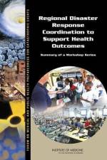 Regional Disaster Response Coordination to Support Health Outcomes: Summary of a Workshop Series af Institute of Medicine