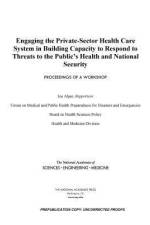 Engaging the Private-Sector Health Care System in Building Capacity to Respond to Threats to the Public's Health and National Security: Proceedings of af National Academies Of Sciences Engineeri