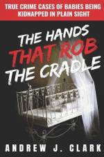 The Hands that Rob the Cradle: True Crime Cases of Babies Being Kidnapped in Plain Sight af Andrew J. Clark