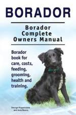 Borador. Borador Complete Owners Manual. Borador book for care, costs, feeding, grooming, health and training. af Asia Moore
