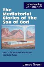 The Mediatorial Glories of The Son of God: seen in Tabernacle Patterns and Sacrificial Types af James Green