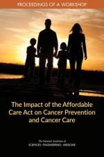 The Impact of the Affordable Care Act on Cancer Prevention and Cancer Care: Proceedings of a Workshop af National Academies Of Sciences Engineeri