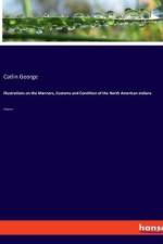 Illustrations on the Manners, Customs and Condition of the North American Indians af Catlin George