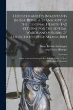 Leicester and Its Inhabitants in 1664. Being a Transcript of the Original Hearth Tax Returns for the Several Wards and Suburbs of Leicester for Michae af Great Britain Exchequer