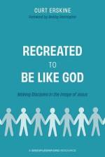 Recreated to Be like God: Making Disciples in the Image of Jesus af Curt Erskine