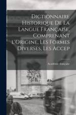 Dictionnaire Historique De La Langue Française, Comprenant l'Origine, Les Formes Diverses, Les Accep af Académie Française