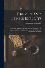 Firemen and Their Exploits: With Some Account of the Rise and Development of Fire-Brigades, of Various Appliances for Saving Life at Fires and Ext af Frederic Morell Holmes