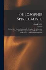 Philosophie Spiritualiste: Le Livre Des Esprits; Contenant Les Principes De La Doctrine Spirite ... Selon L'enseignement Donné Par Les Esprits Su